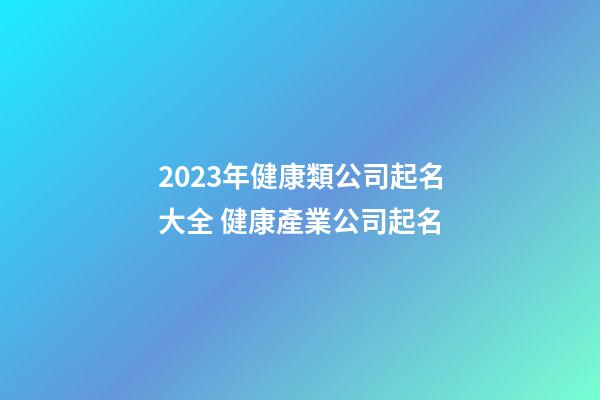 2023年健康類公司起名大全 健康產業公司起名-第1張-公司起名-玄機派